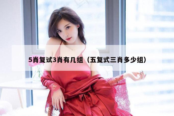 5肖复试3肖有几组（五复式三肖多少组）