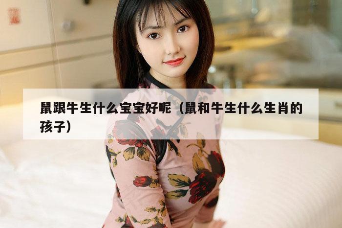 鼠跟牛生什么宝宝好呢（鼠和牛生什么生肖的孩子）