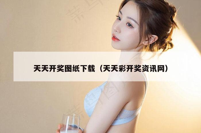 天天开奖图纸下载（天天彩开奖资讯网）
