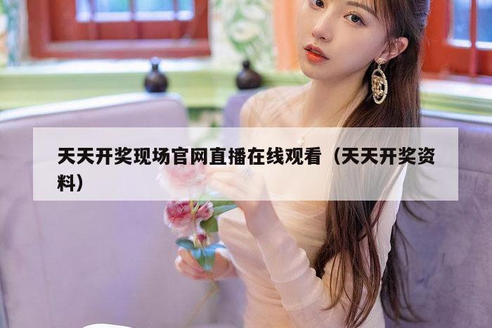 天天开奖现场官网直播在线观看（天天开奖资料）